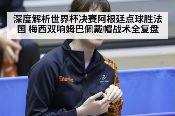 深度解析世界杯决赛阿根廷点球胜法国 梅西双响姆巴佩戴帽战术全复盘