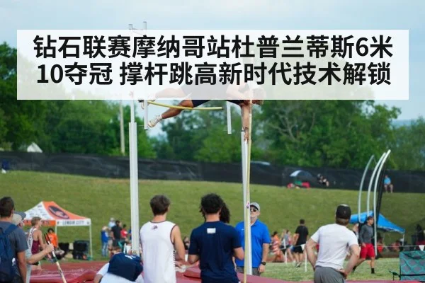 钻石联赛摩纳哥站杜普兰蒂斯6米10夺冠 撑杆跳高新时代技术解锁