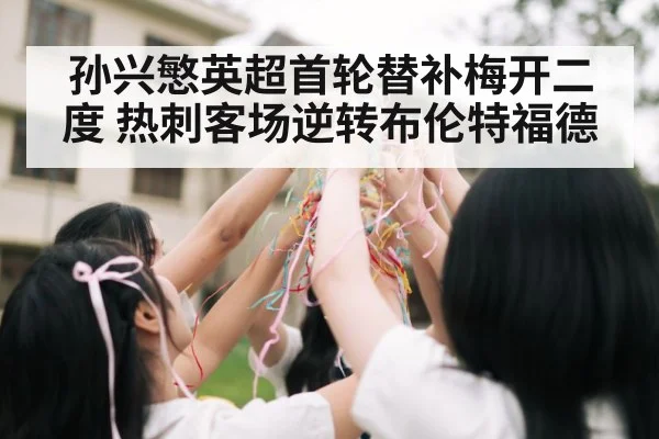 孙兴慜英超首轮替补梅开二度 热刺客场逆转布伦特福德