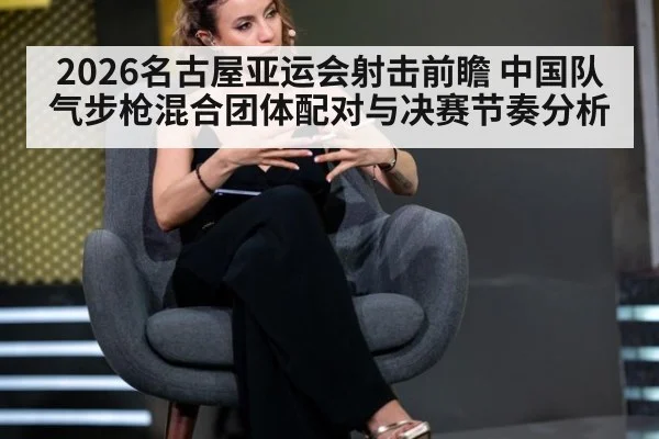 2026名古屋亚运会射击前瞻 中国队气步枪混合团体配对与决赛节奏分析