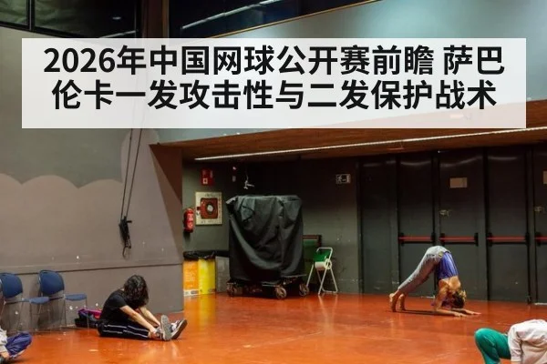 2026年中国网球公开赛前瞻 萨巴伦卡一发攻击性与二发保护战术