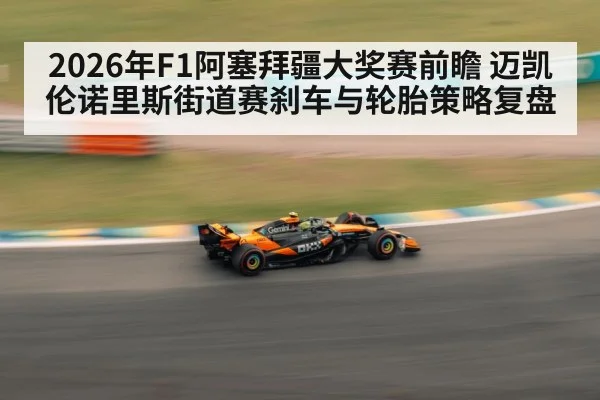 2026年F1阿塞拜疆大奖赛前瞻 迈凯伦诺里斯街道赛刹车与轮胎策略复盘